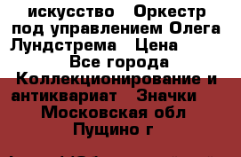 1.1) искусство : Оркестр под управлением Олега Лундстрема › Цена ­ 249 - Все города Коллекционирование и антиквариат » Значки   . Московская обл.,Пущино г.